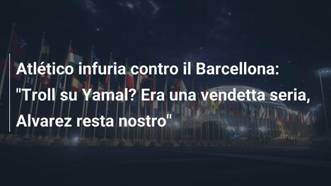 Atlético infuria contro il Barcellona: "Troll su Yamal? Era una vendetta seria, Alvarez resta nostro"