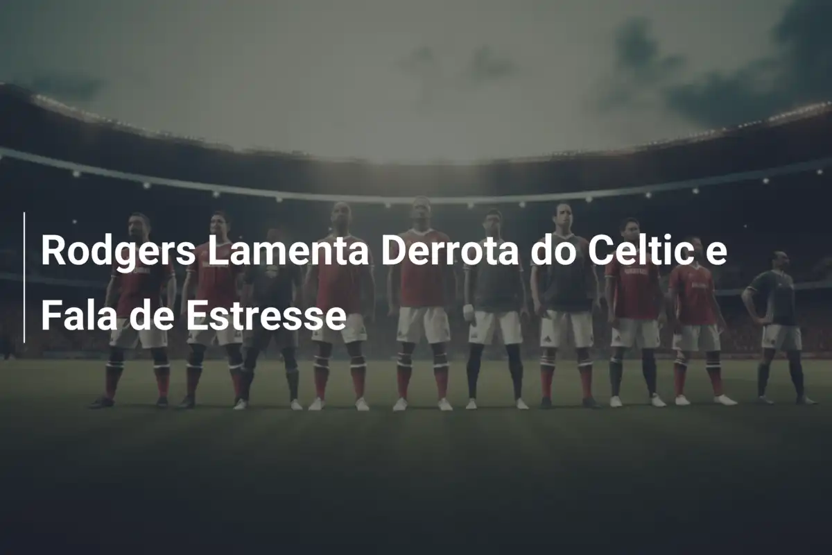 Rodgers Lamenta Derrota do Celtic e Fala de Estresse