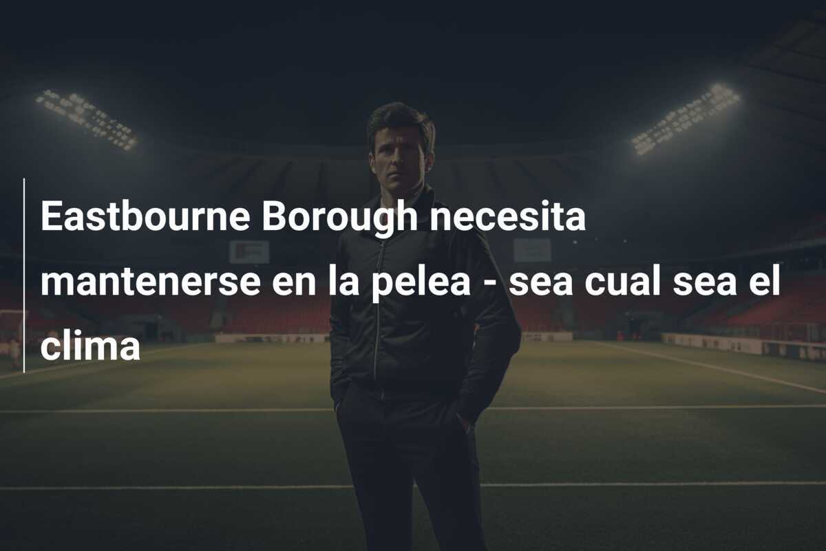 Eastbourne Borough necesita mantenerse en la pelea - sea cual sea el clima