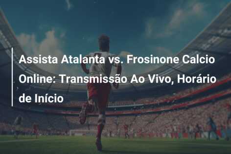 Assista Atalanta vs. Frosinone Calcio Online: Transmissão Ao Vivo, Horário de Início