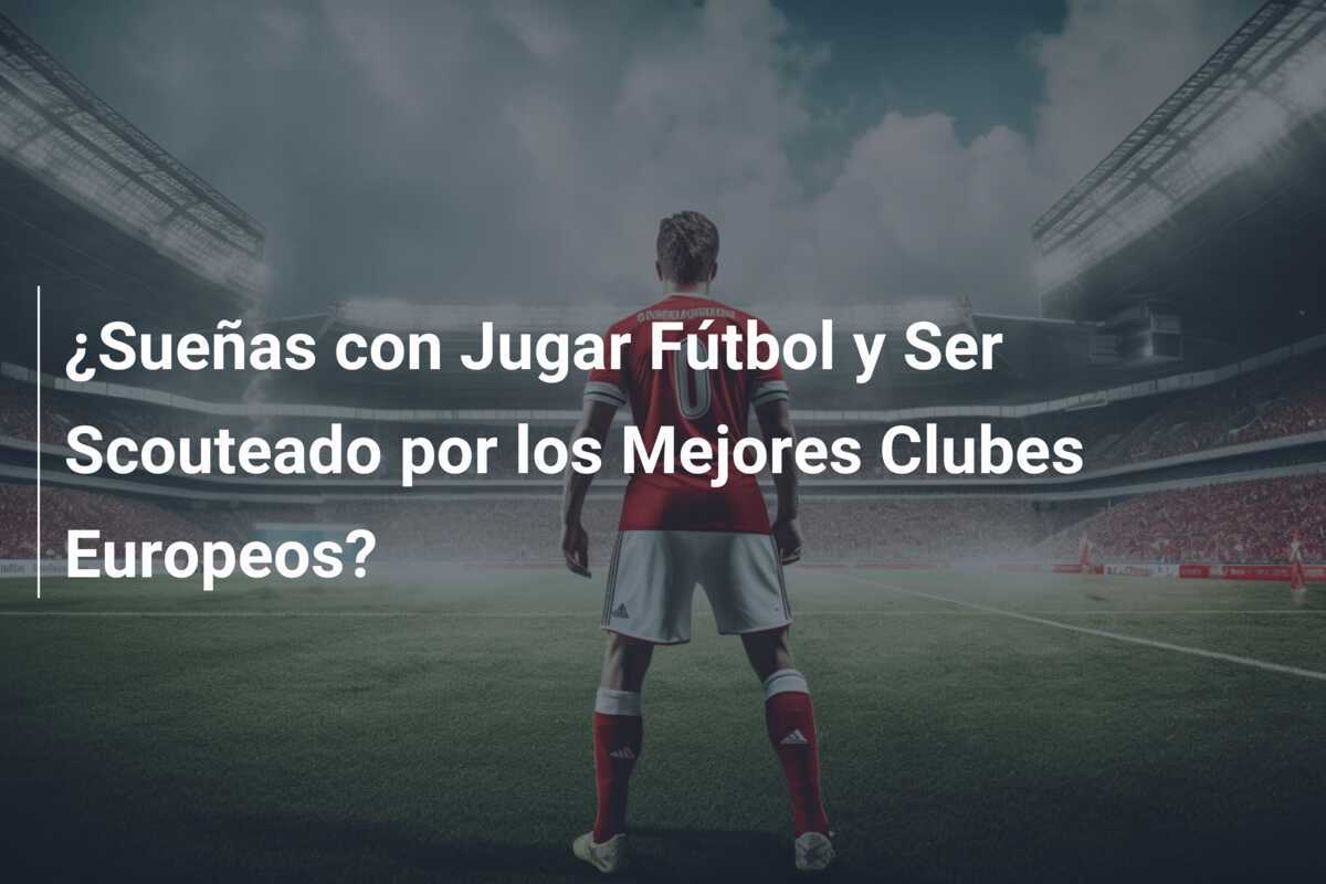 ¿Sueñas con Jugar Fútbol y Ser Scouteado por los Mejores Clubes Europeos?