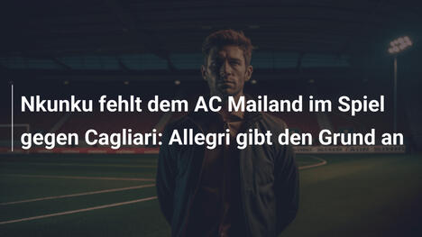 Nkunku fehlt dem AC Mailand im Spiel gegen Cagliari: Allegri gibt den Grund an