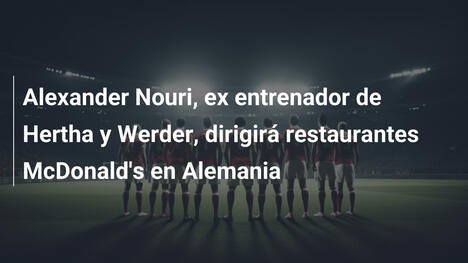 Alexander Nouri, ex entrenador de Hertha y Werder, dirigirá restaurantes McDonald's en Alemania