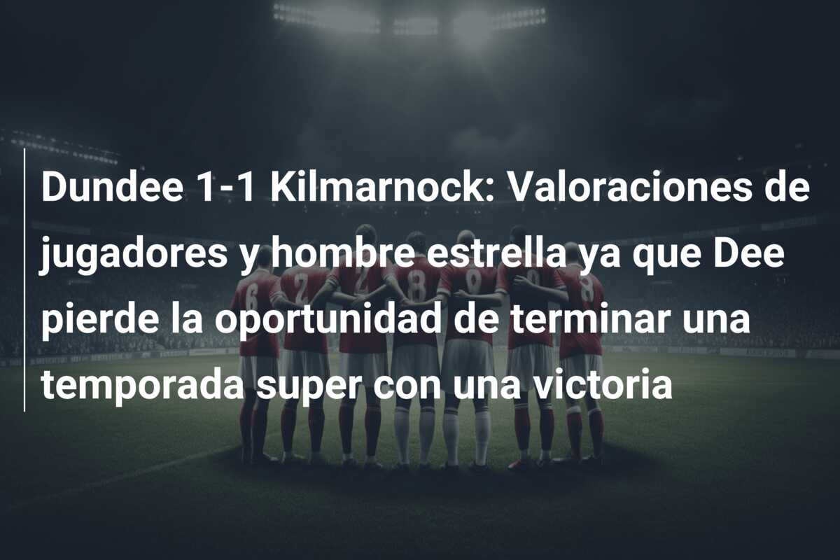 Dundee 1-1 Kilmarnock: Valoraciones de jugadores y hombre estrella ya que Dee pierde la oportunidad de terminar una temporada super con una victoria