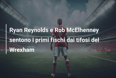 Ryan Reynolds e Rob McElhenney sentono i primi fischi dai tifosi del Wrexham
