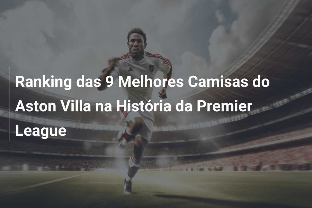 Ranking das 9 Melhores Camisas do Aston Villa na História da Premier League