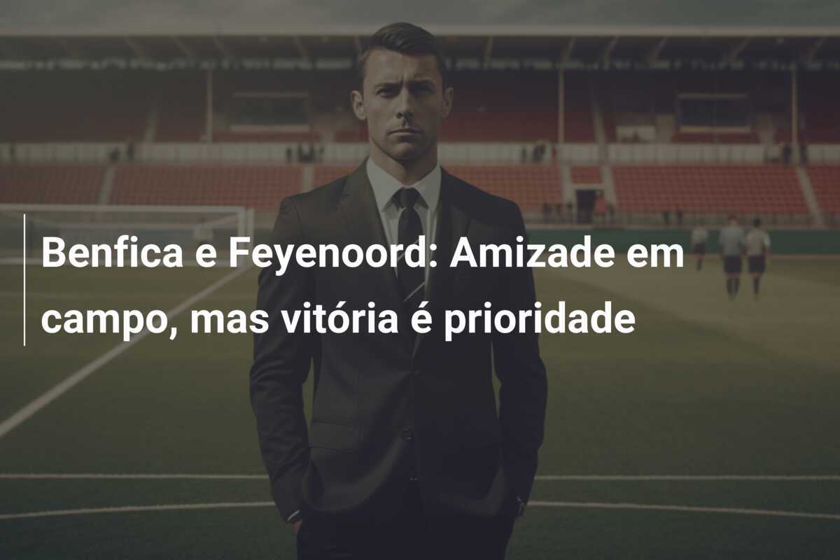 Benfica e Feyenoord: Amizade em campo, mas vitória é prioridade
