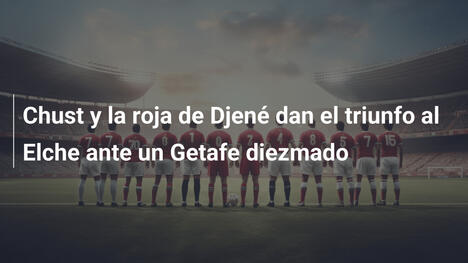 Chust y la roja de Djené dan el triunfo al Elche ante un Getafe diezmado