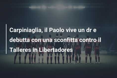 Carpiniaglia, il Paolo vive un dr e debutta con una sconfitta contro il Talleres in Libertadores
