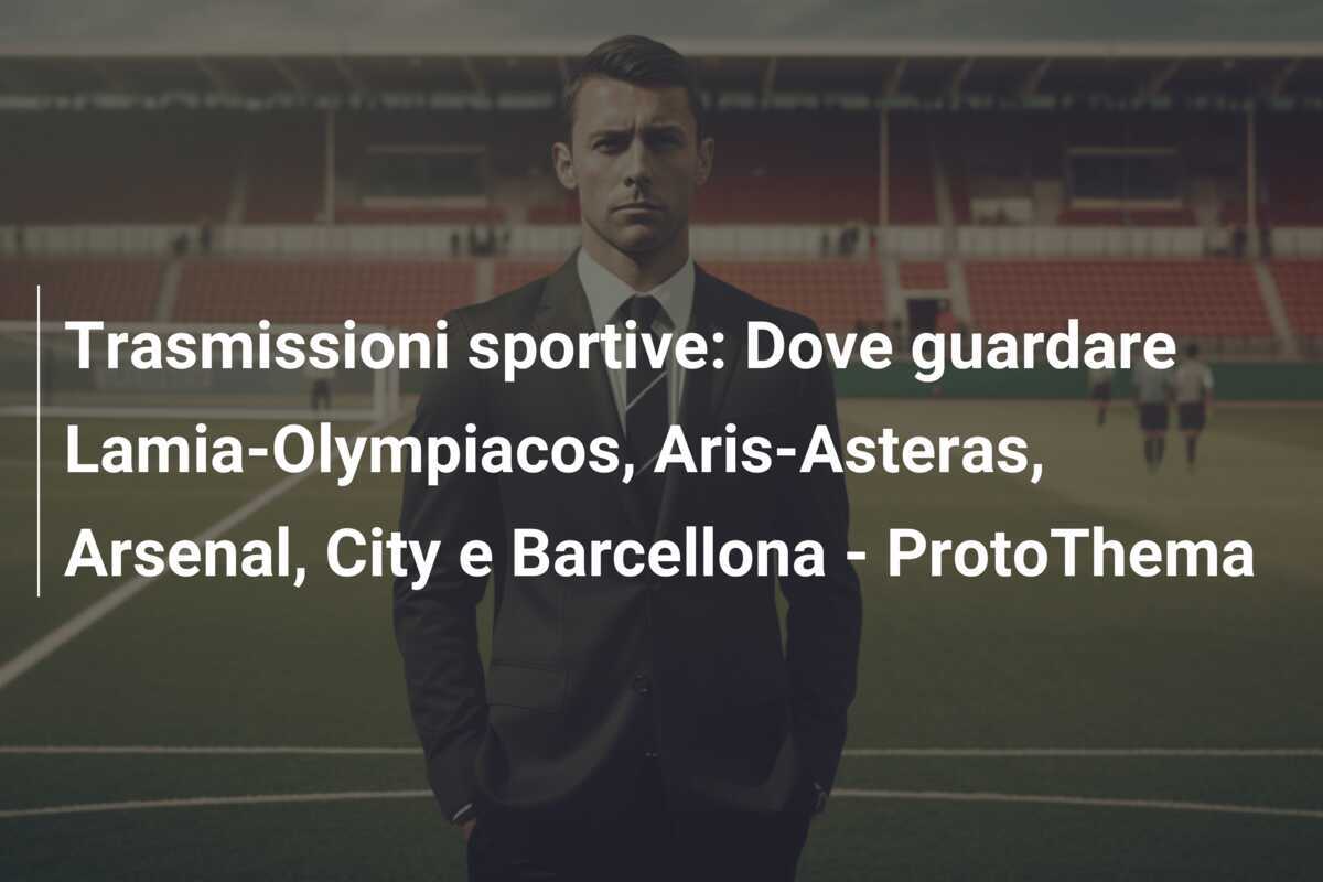 Trasmissioni sportive: Dove guardare Lamia-Olympiacos, Aris-Asteras, Arsenal, City e Barcellona – ProtoThema