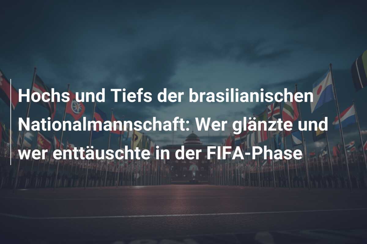 Hochs und Tiefs der brasilianischen Nationalmannschaft: Wer glänzte und wer enttäuschte in der FIFA-Phase