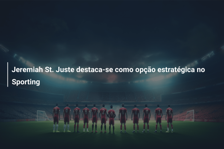 Jeremiah St. Juste destaca-se como opção estratégica no Sporting