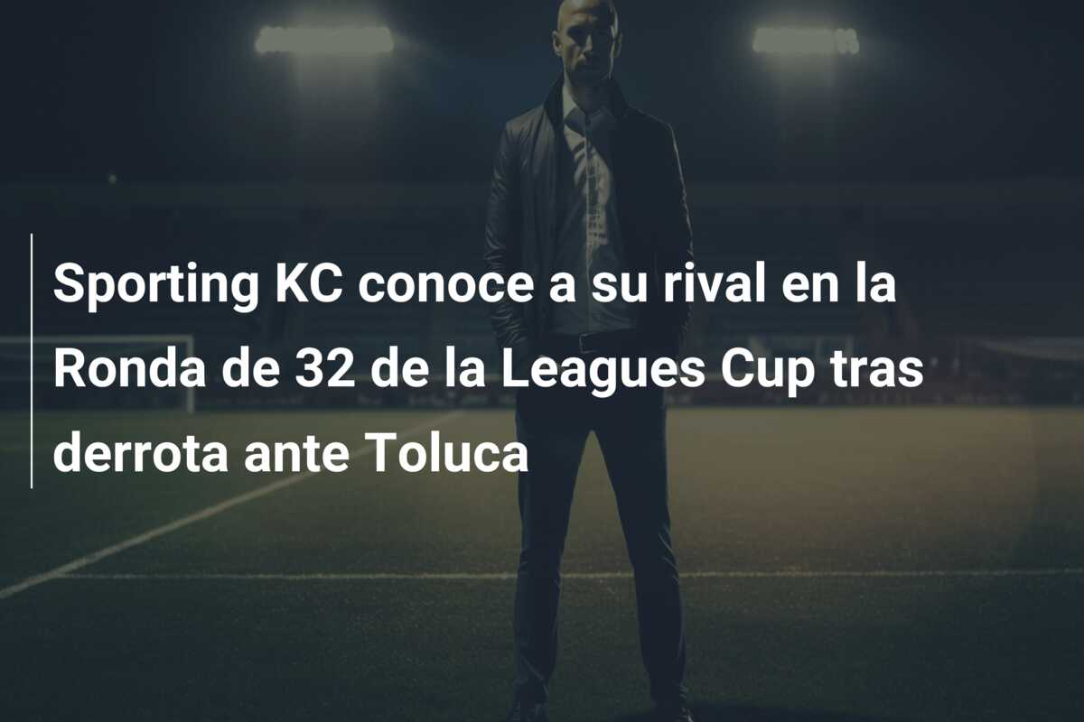 Sporting KC conoce a su rival en la Ronda de 32 de la Leagues Cup tras derrota ante Toluca