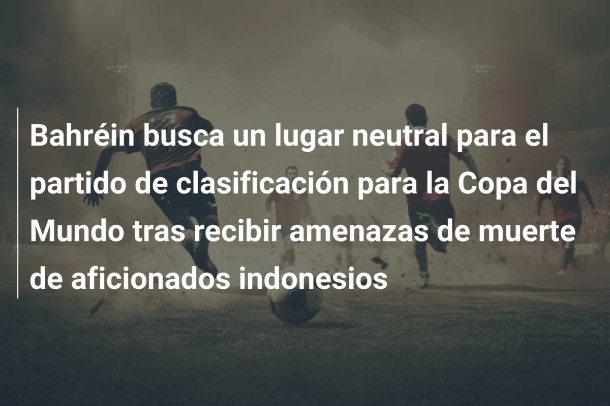 Bahréin busca un lugar neutral para el partido de clasificación para la Copa del Mundo tras recibir amenazas de muerte de aficionados indonesios