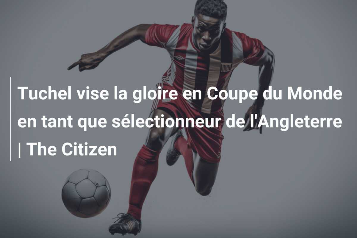 Tuchel vise la gloire en Coupe du Monde en tant que sélectionneur de l'Angleterre | The Citizen