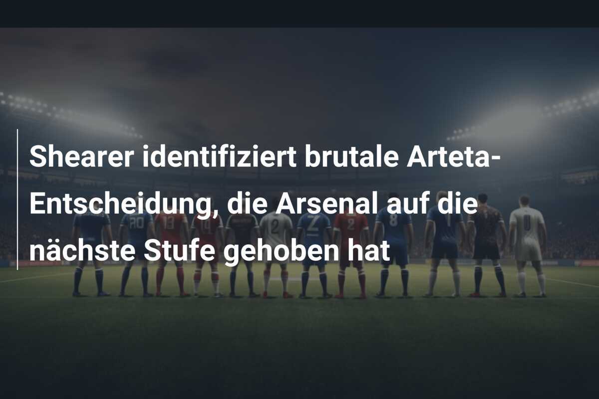 Shearer identifiziert brutale Arteta-Entscheidung, die Arsenal auf die nächste Stufe gehoben hat