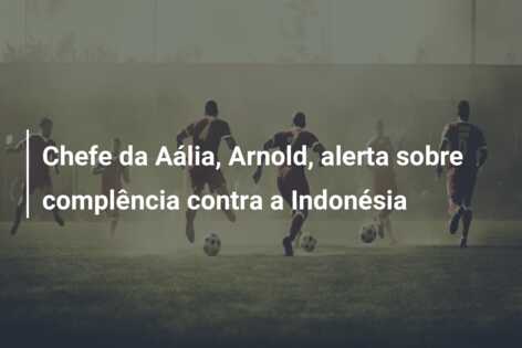Chefe da Aália, Arnold, alerta sobre complência contra a Indonésia