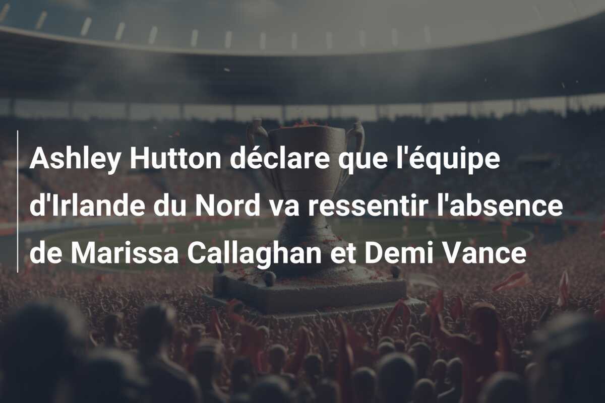 Ashley Hutton déclare que l'équipe d'Irlande du Nord va ressentir l'absence de Marissa Callaghan et Demi Vance