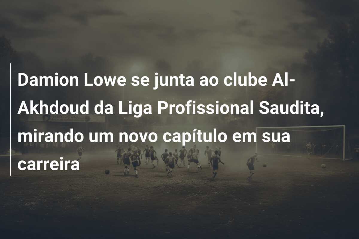 Damion Lowe se junta ao clube Al-Akhdoud da Liga Profissional Saudita, mirando um novo capítulo em sua carreira