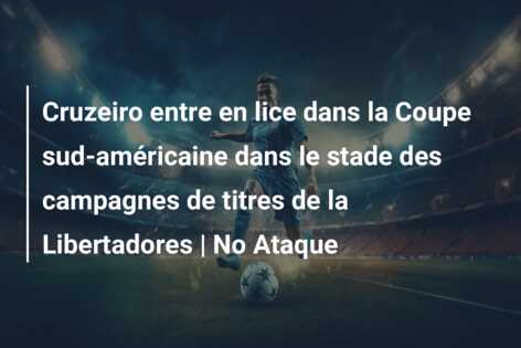 Cruzeiro entre en lice dans la Coupe sud-américaine dans le stade des campagnes de titres de la Libertadores | No Ataque