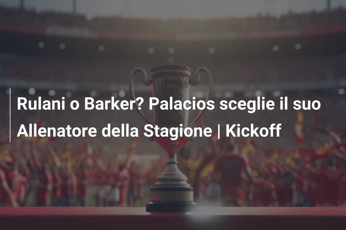 Rulani o Barker? Palacios sceglie il suo Allenatore della Stagione | Kickoff