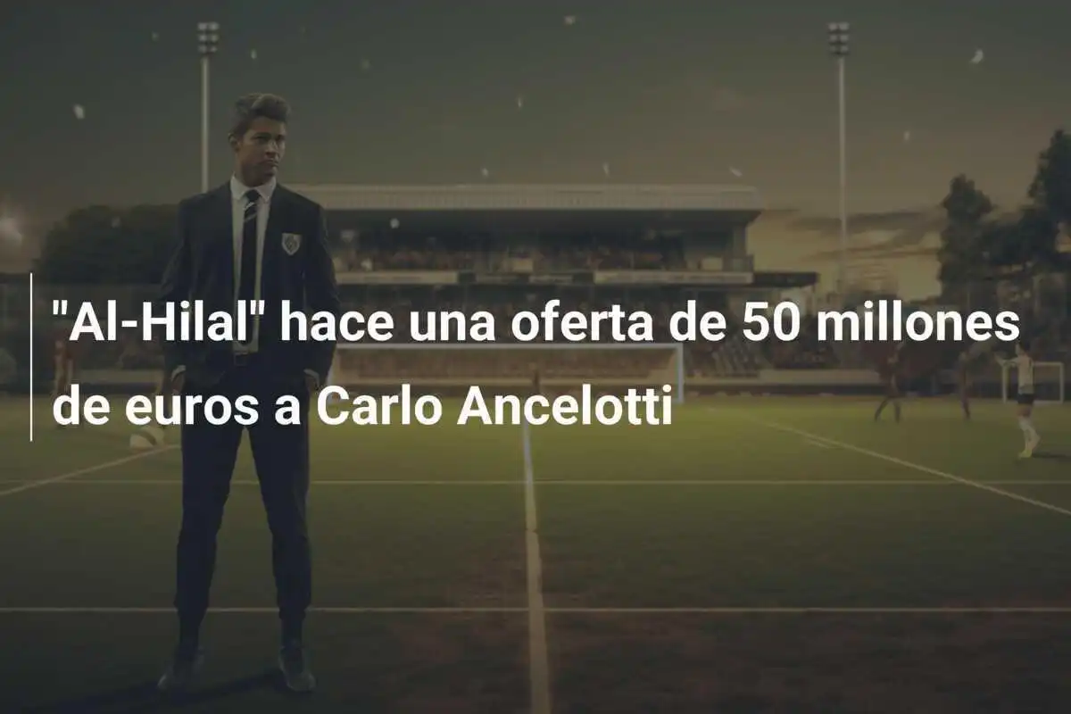 "Al-Hilal" hace una oferta de 50 millones de euros a Carlo Ancelotti