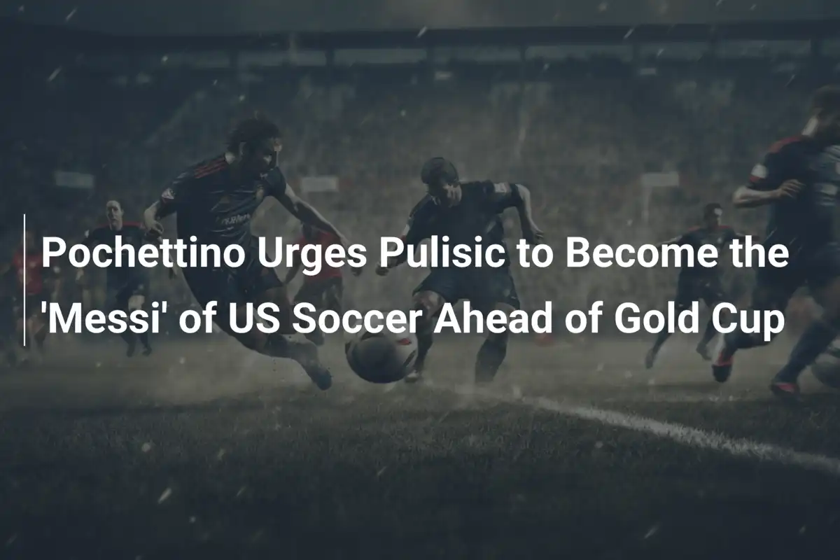Pochettino Urges Pulisic to Become the 'Messi' of US Soccer Ahead of Gold Cup