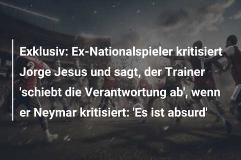 Exklusiv: Ex-Nationalspieler kritisiert Jorge Jesus und sagt, der Trainer ‘schiebt die Verantwortung ab’, wenn er Neymar kritisiert: ‘Es ist absurd’