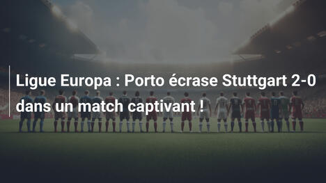 Ligue Europa : Porto écrase Stuttgart 2-0 dans un match captivant !