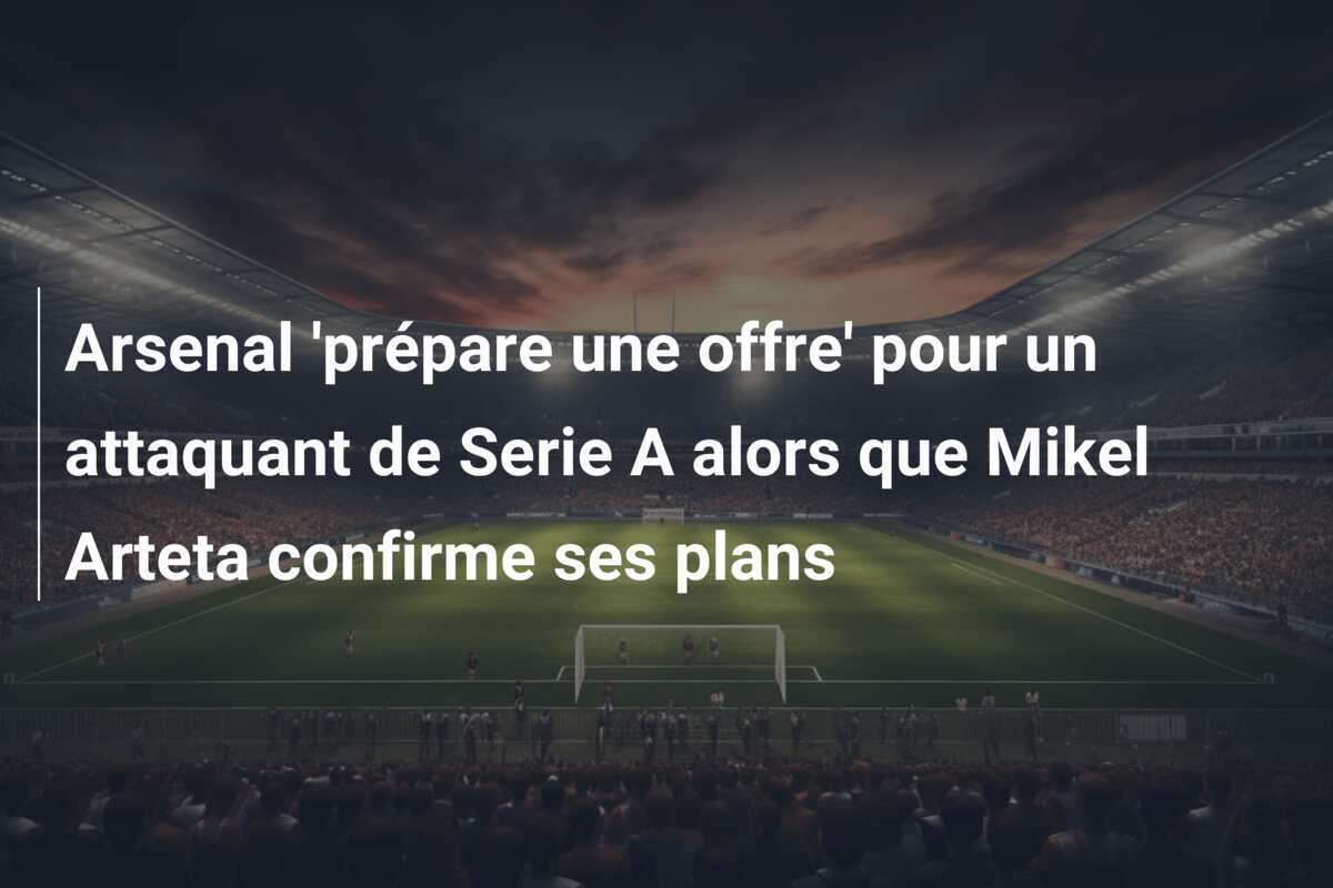 Arsenal 'prépare une offre' pour un attaquant de Serie A alors que Mikel Arteta confirme ses plans