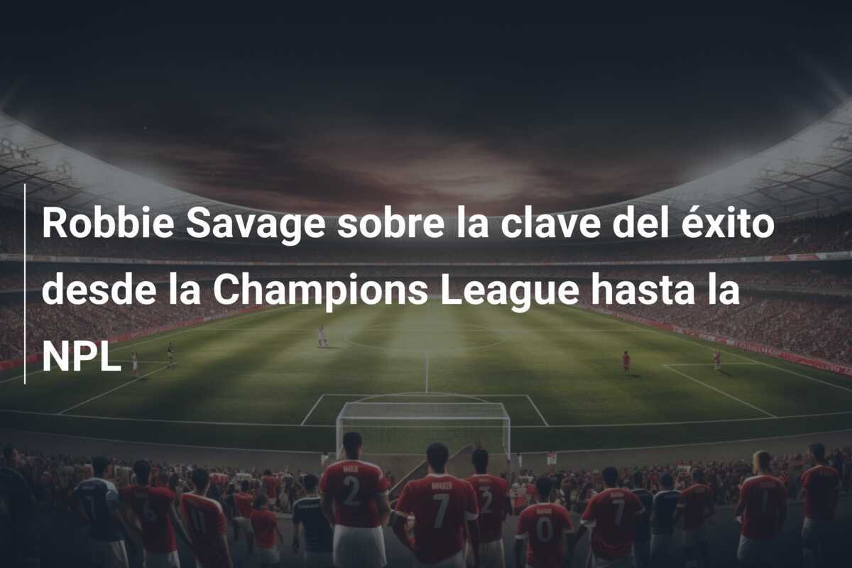Robbie Savage sobre la clave del éxito desde la Champions League hasta la NPL