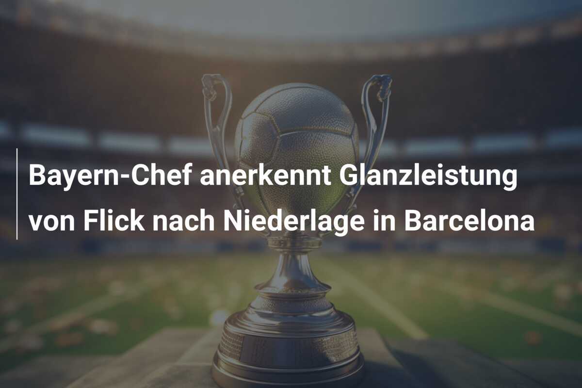 Bayern-Chef anerkennt Glanzleistung von Flick nach Niederlage in Barcelona