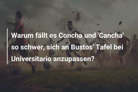 Warum fällt es Concha und ‘Cancha’ so schwer, sich an Bustos’ Tafel bei Universitario anzupassen?