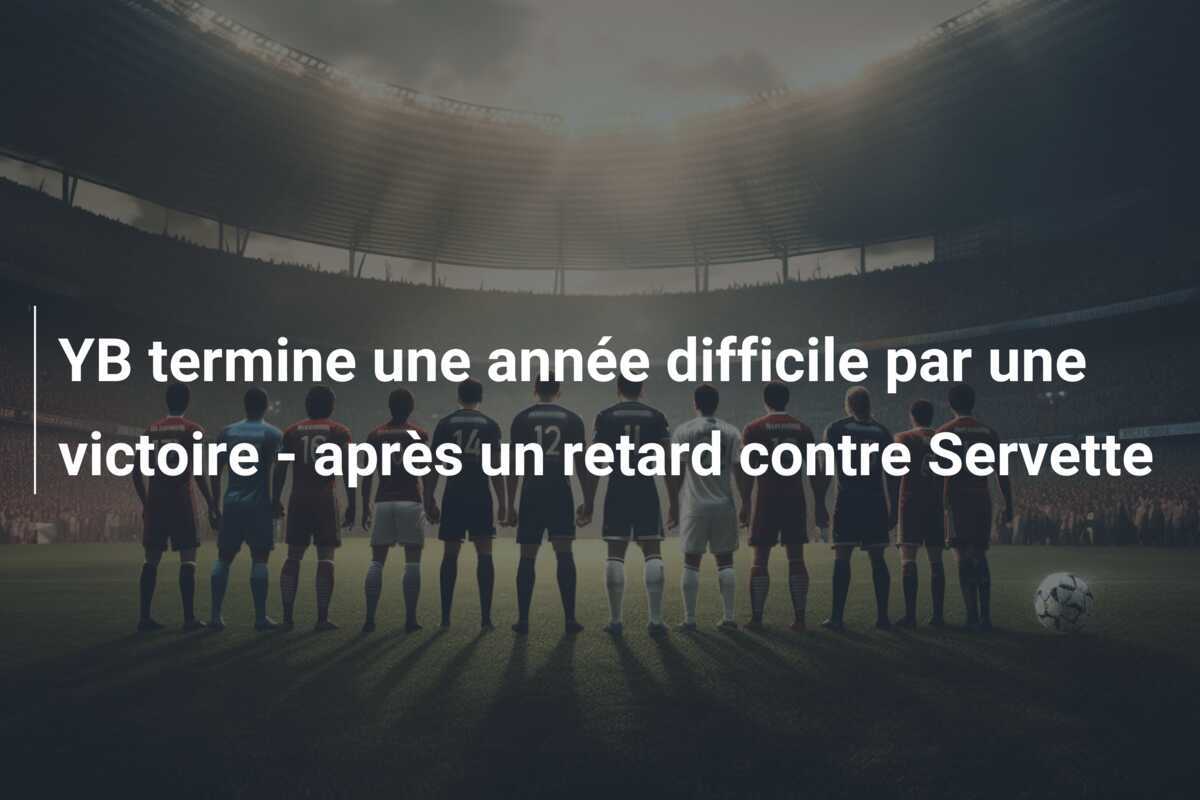 YB termine une année difficile par une victoire - après un retard contre Servette