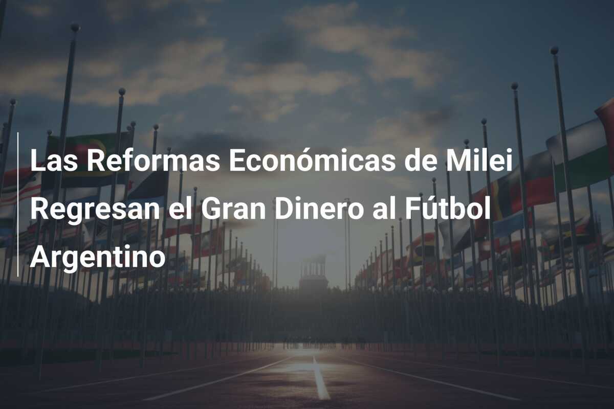 Las Reformas Económicas de Milei Regresan el Gran Dinero al Fútbol Argentino