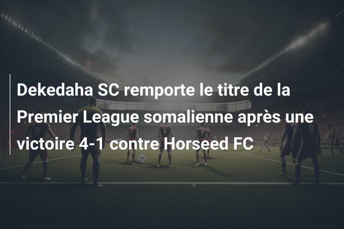 Dekedaha SC remporte le titre de la Premier League somalienne après une victoire 4-1 contre Horseed FC