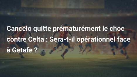 Cancelo quitte prématurément le choc contre Celta : Sera-t-il opérationnel face à Getafe ?