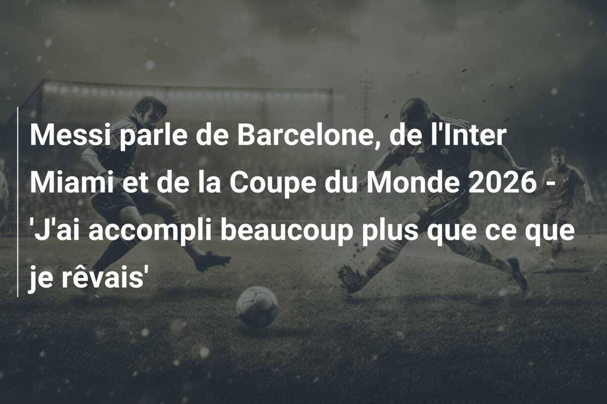 Messi parle de Barcelone, de l'Inter Miami et de la Coupe du Monde 2026 - 'J'ai accompli beaucoup plus que ce que je rêvais'