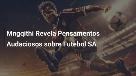 Mngqithi Revela Pensamentos Audaciosos sobre Futebol SA