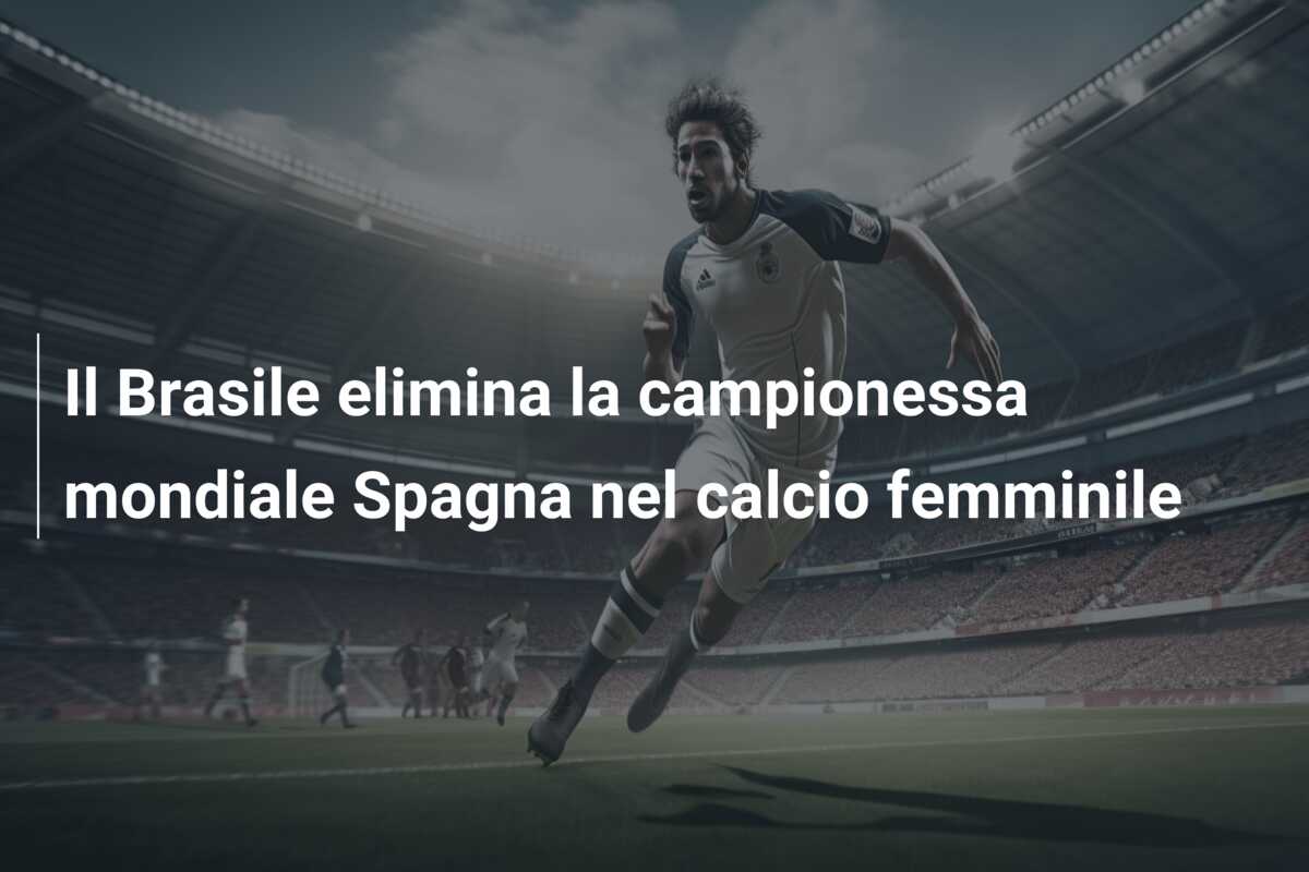 Il Brasile elimina la campionessa mondiale Spagna nel calcio femminile
