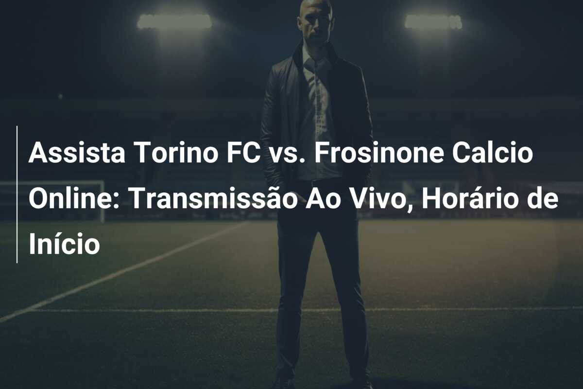 Assista Torino FC vs. Frosinone Calcio Online: Transmissão Ao Vivo, Horário de Início