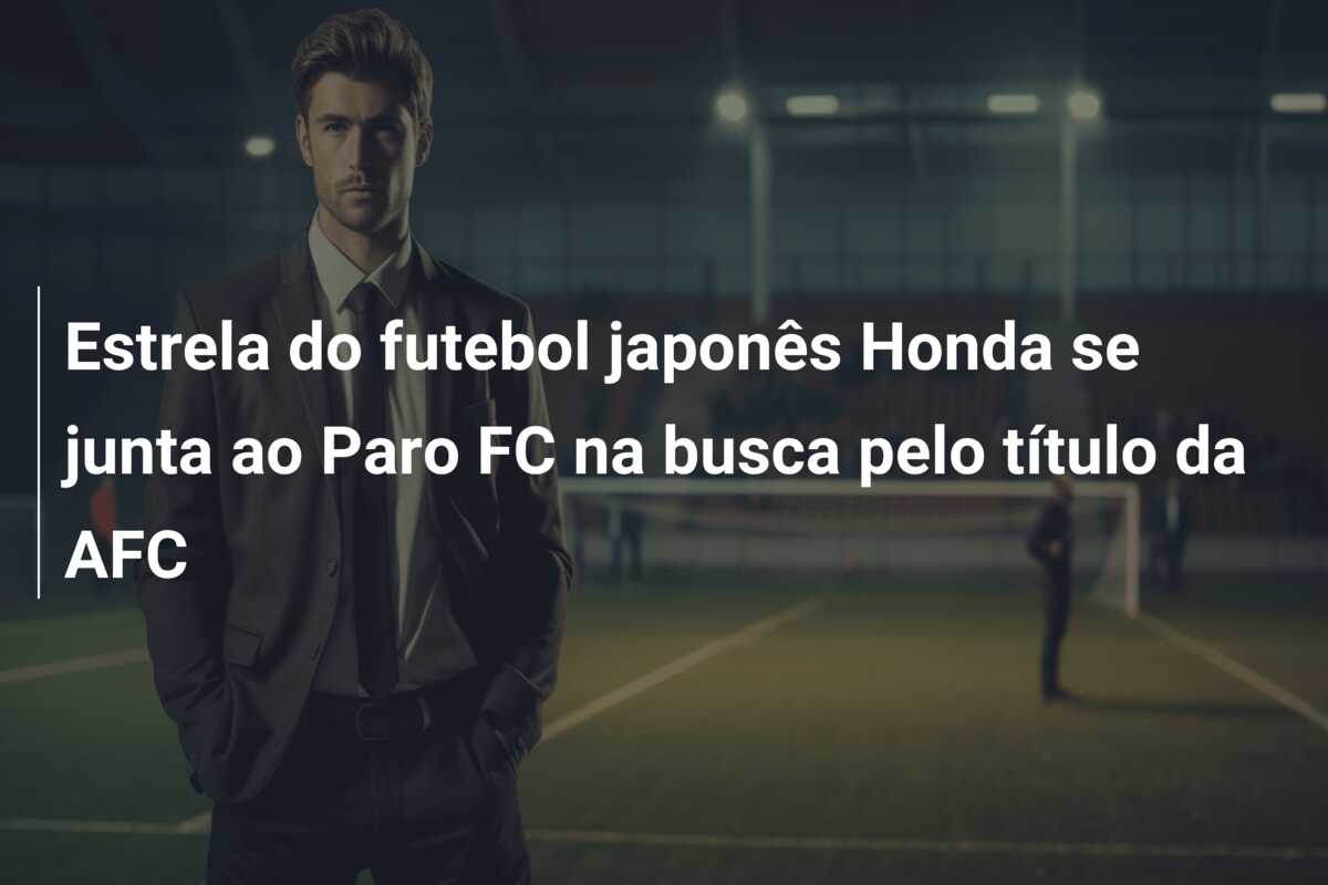 Estrela do futebol japonês Honda se junta ao Paro FC na busca pelo título da AFC