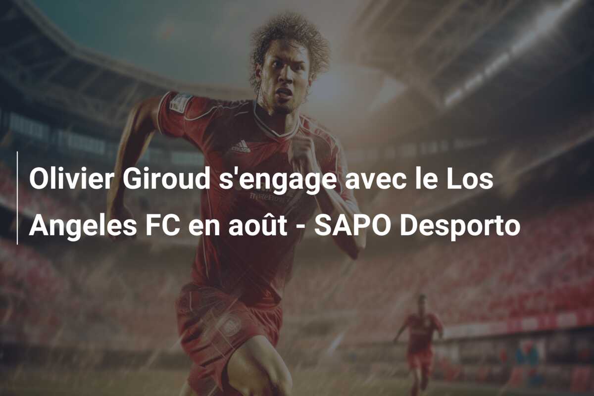 Olivier Giroud s’engage avec le Los Angeles FC en août – SAPO Desporto