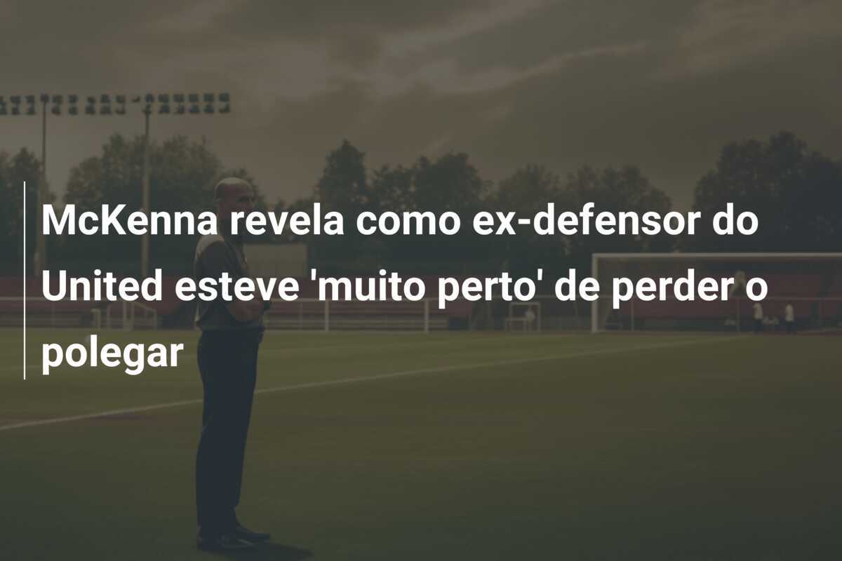 McKenna revela como ex-defensor do United esteve 'muito perto' de perder o polegar
