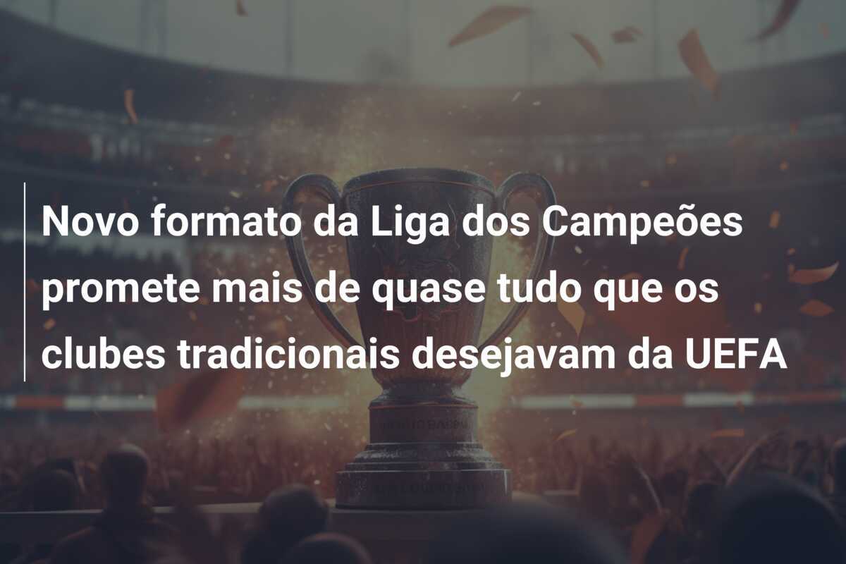 Novo formato da Liga dos Campeões promete mais de quase tudo que os clubes tradicionais desejavam da UEFA