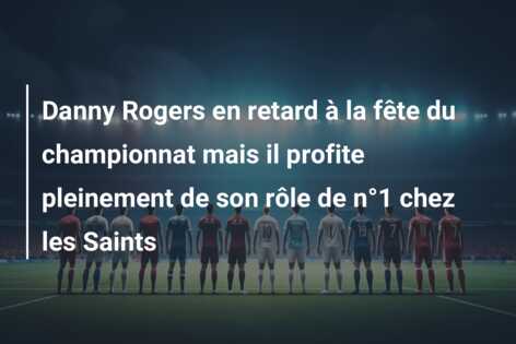 Danny Rogers en retard à la fête du championnat mais il profite pleinement de son rôle de n°1 chez les Saints