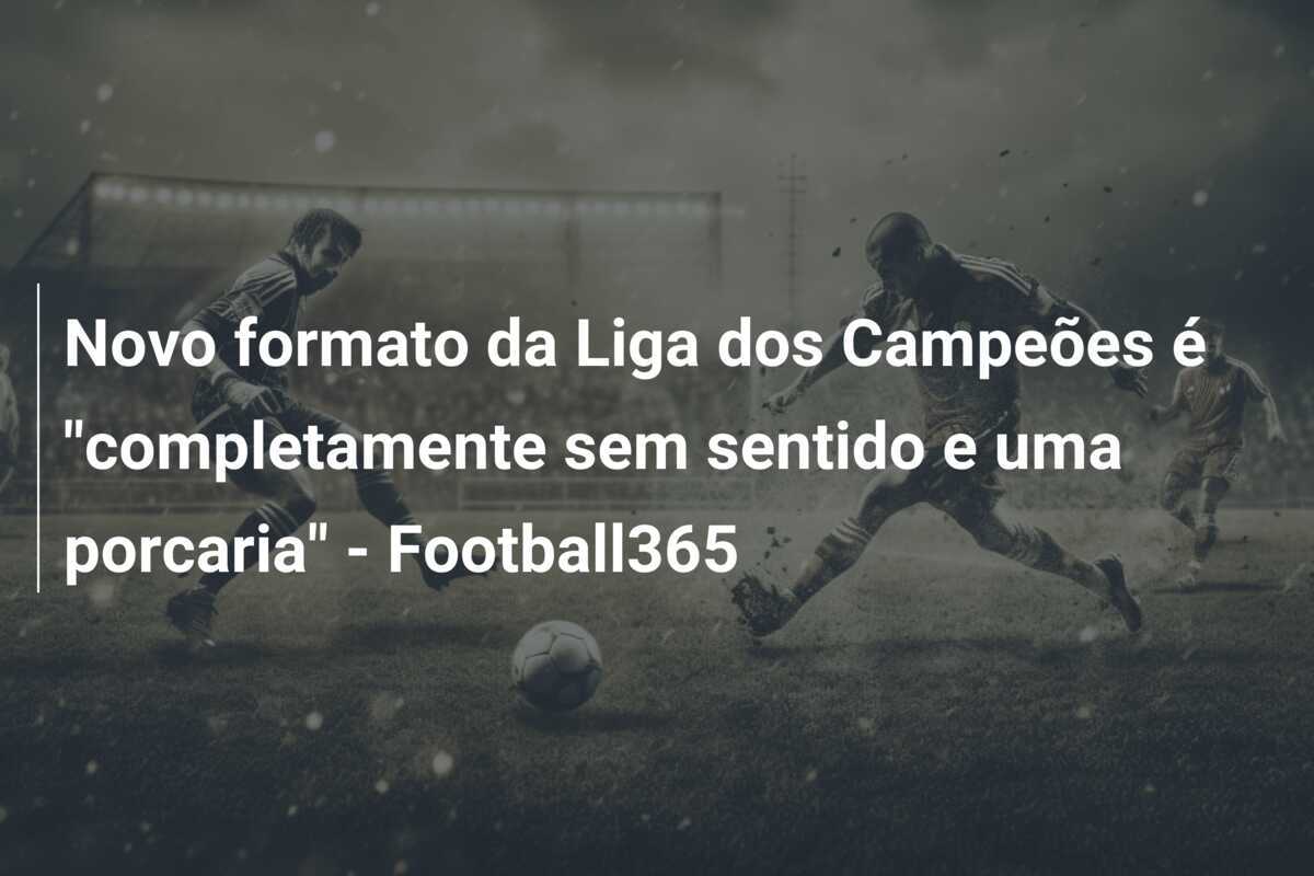 Novo formato da Liga dos Campeões é "completamente sem sentido e uma porcaria" - Football365