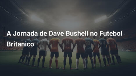 A Jornada de Dave Bushell no Futebol Britanico