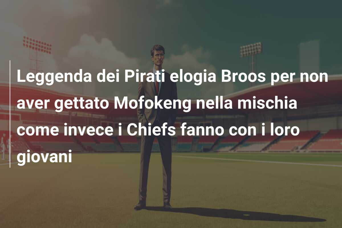 Leggenda dei Pirati elogia Broos per non aver gettato Mofokeng nella mischia come invece i Chiefs fanno con i loro giovani