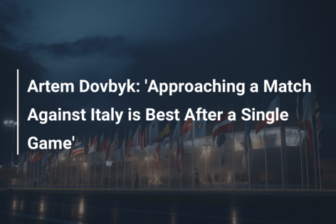 Artem Dovbyk: ‘Approaching a Match Against Italy is Best After a Single Game’